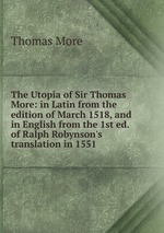 The Utopia of Sir Thomas More: in Latin from the edition of March 1518, and in English from the 1st ed. of Ralph Robynson`s translation in 1551