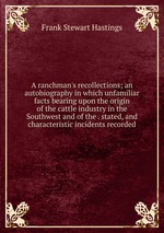 A ranchman`s recollections; an autobiography in which unfamiliar facts bearing upon the origin of the cattle industry in the Southwest and of the . stated, and characteristic incidents recorded