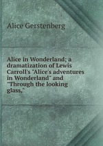 Alice in Wonderland; a dramatization of Lewis Carroll`s "Alice`s adventures in Wonderland" and "Through the looking glass,"
