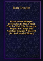 Histoire Des Martyrs: Persecutez Et Mis Mort Pour La Vrit De L`vangile Depuis Le Temps Des Apostres Jusques Present (1619) (French Edition)