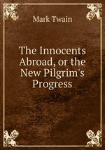 The Innocents Abroad, or the New Pilgrim`s Progress