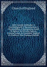 Llyfr Gweddi Gyffredin: A Gweinidogaeth Y Sacramentau A Chynneddfau A Seremoniau Eraill Yr Eglwys Yn Ol Arfer Eglwys Gyfunol Loegr Ac Iwerddon Ynghyd A`r Psallwyr, Neu Psalmau Dafydd