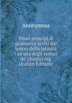 Primi principj di gramatica scelti dal teatro della latinit : ad usa degli scolari de` chierici reg (Italian Edition)