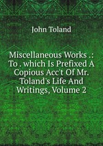 Miscellaneous Works .: To . which Is Prefixed A Copious Acc`t Of Mr. Toland`s Life And Writings, Volume 2