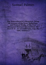 The Nonconformist`s Memorial: Being an Account of the Lives, Sufferings, and Printed Works, of the Two Thousand Ministers Ejected from the Church of . Act of Uniformity, Aug. 24, 1666, Volume 2