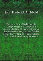 The New Law of Indictments: Comprising Lord Campbell`S Administration of Criminal Justice Improvement Act, and Act for the Better Prevention of . Prosecutions, &C., with Introductory Observat