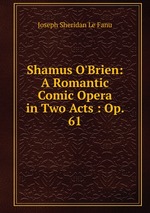 Shamus O`Brien: A Romantic Comic Opera in Two Acts : Op. 61
