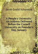 A People`s University: An Address Delivered Before the Cornell University on Founder`s Day, January