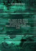 The report of the Select Committee of the House of Commons on the Observance of the Lord`s Day: with