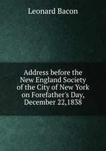 Address before the New England Society of the City of New York on Forefather`s Day, December 22,1838