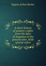 A short history of women`s rights from the days of Augustus to the present time. With special refere
