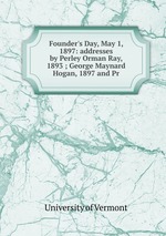 Founder`s Day, May 1, 1897: addresses by Perley Orman Ray, 1893 ; George Maynard Hogan, 1897 and Pr