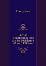 L`action Rpublicaine: Trois Ans De Lgislature (French Edition)