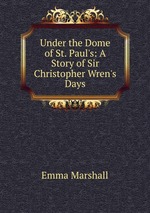 Under the Dome of St. Paul`s: A Story of Sir Christopher Wren`s Days