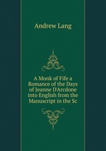 A Monk of Fife a Romance of the Days of Jeanne D`Arcdone into English from the Manuscript in the Sc