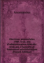 Elections provinciales 1900, trois ans d`administration librale: trois ans d`honnte et fructueuse administration (French Edition)