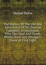 The History Of The Life And Adventures Of Mr. Duncan Campbell, A Gentleman, Who Tho` Deaf And Dumb, Writes Down Any Stranger`s Name At First Sight