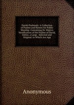 Parish Psalmody: A Collection of Psalms and Hymns for Public Worship: Containing Dr. Watts`s Versification of the Psalms of David, Entire, a Large . Selected and Original. to Which Are App