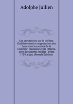 Les spectateurs sur le thtre. tablissement et suppression des bancs sur les scenes de la Comdie-Franaise et de l`Opra, avec documents indits . avant 1759, d`apr. (French Edition)