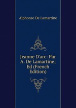 Jeanne D`arc: Par A. De Lamartine; Ed (French Edition)