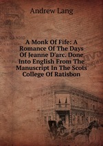 A Monk Of Fife: A Romance Of The Days Of Jeanne D`arc. Done Into English From The Manuscript In The Scots College Of Ratisbon