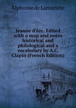 Jeanne d`Arc. Edited with a map and notes historical and philological and a vocabulary by A.C. Clapin (French Edition)