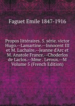 Propos littraires. 5. srie. victor Hugo.--Lamartine.--Innocent III et M. Luchaire.--Jeanne d`Arc et M. Anatole France.--Choderlos de Laclos.--Mme . Leroux.--M Volume 5 (French Edition)