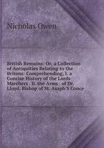 British Remains: Or, a Collection of Antiquities Relating to the Britons: Comprehending, I. a Concise History of the Lords Marchers . Ii. the Arms . of Dr. Lloyd, Bishop of St. Asaph`S Conce