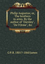 Philip Augustus; or, The brothers in arms. By the author of "Darnley", "De l`Orme", &c