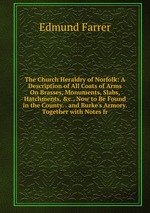 The Church Heraldry of Norfolk: A Description of All Coats of Arms On Brasses, Monuments, Slabs, Hatchments, &c., Now to Be Found in the County. . and Burke`s Armory. Together with Notes fr