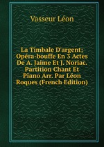 La Timbale D`argent; Opra-bouffe En 3 Actes De A. Jaime Et J. Noriac. Partition Chant Et Piano Arr. Par Lon Roques (French Edition)