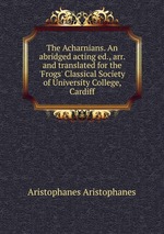 The Acharnians. An abridged acting ed., arr. and translated for the `Frogs` Classical Society of University College, Cardiff