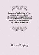 Freytag`s Technique of the drama: an exposition of dramatic composition and art. An authorized translation from the 6th German ed. by Elias J. MacEwan