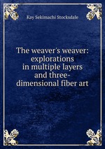 The weaver`s weaver: explorations in multiple layers and three-dimensional fiber art