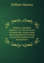 Hawney`s Complete measurer, or, The whole art of measuring: being a plain and comprehensive treatise on practical geometry and mensuration