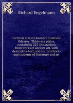 Pictorial atlas to Homer`s Iliad and Odyssey: Thirty-six plates, containing 225 illustrations from works of ancient art, with descriptive text, and an . of schools and students of literature and art