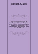 The Complete Confectioner, Or, Housekeeper`s Guide: To a Simple and Speedy Method of Understanding the Whole Art of Confectionary; the Various Ways of . Nuts, Flowers, Herbs, &c. . the Different