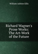 Richard Wagner`s Prose Works: The Art-Work of the Future