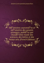 Memoires couronnes et memoires des savants etrangers, publies par l`Academie royale des sciences, des lettres et des beaux-arts (French Edition)