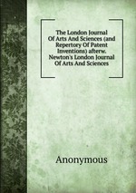 The London Journal Of Arts And Sciences (and Repertory Of Patent Inventions) afterw. Newton`s London Journal Of Arts And Sciences