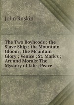 The Two Boyhoods ; the Slave Ship ; the Mountain Gloom ; the Mountain Glory ; Venice ; St. Mark`s ; Art and Morals: The Mystery of Life ; Peace
