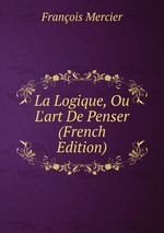 La Logique, Ou L`art De Penser (French Edition)