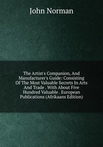 The Artist`s Companion, And Manufacturer`s Guide: Consisting Of The Most Valuable Secrets In Arts And Trade . With About Five Hundred Valuable . European Publications (Afrikaans Edition)