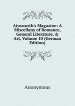 Ainsworth`s Magazine: A Miscellany of Romance, General Literature, & Art, Volume 10 (German Edition)