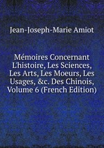 Mmoires Concernant L`histoire, Les Sciences, Les Arts, Les Moeurs, Les Usages, &c. Des Chinois, Volume 6 (French Edition)