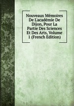Nouveaux Mmoires De L`acadmie De Dijon, Pour La Partie Des Sciences Et Des Arts, Volume 1 (French Edition)