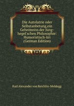 Die Autolatrie oder Selbstanbetung,ein Geheimniss der Jung-hegel`schen Philosophie: Humoristisch-kri (German Edition)