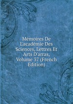 Mmoires De L`acadmie Des Sciences, Lettres Et Arts D`arras, Volume 37 (French Edition)