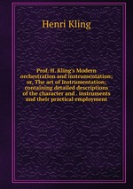 Prof. H. Kling`s Modern orchestration and instrumentation; or, The art of instrumentation; containing detailed descriptions of the character and . instruments and their practical employment