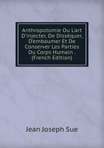 Anthropotomie Ou L`art D`injecter, De Dissquer, D`embaumer Et De Conserver Les Parties Du Corps Humain . (French Edition)